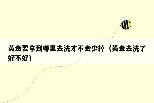 黄金要拿到哪里去洗才不会少掉（黄金去洗了好不好）