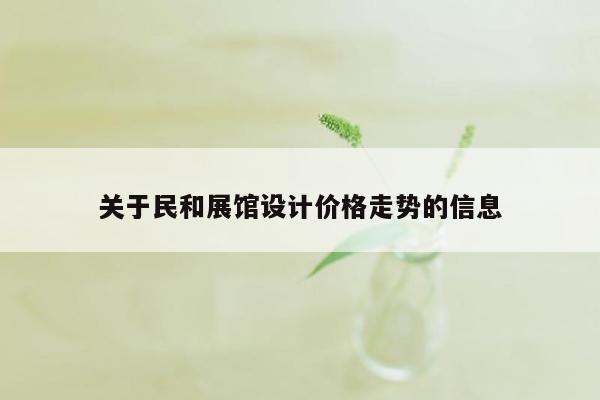 关于民和展馆设计价格走势的信息