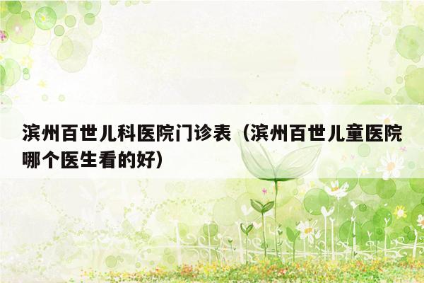 滨州百世儿科医院门诊表（滨州百世儿童医院哪个医生看的好）