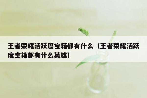 王者荣耀活跃度宝箱都有什么（王者荣耀活跃度宝箱都有什么英雄）