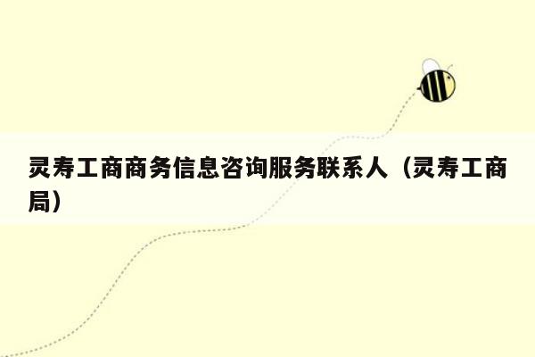 灵寿工商商务信息咨询服务联系人（灵寿工商局）
