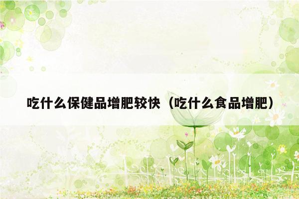 吃什么保健品增肥较快（吃什么食品增肥）