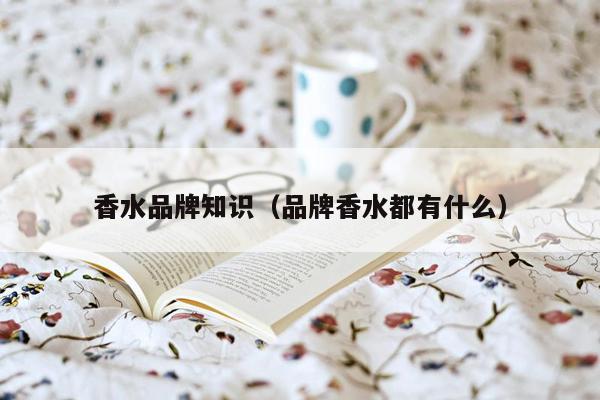 香水品牌知识（品牌香水都有什么）