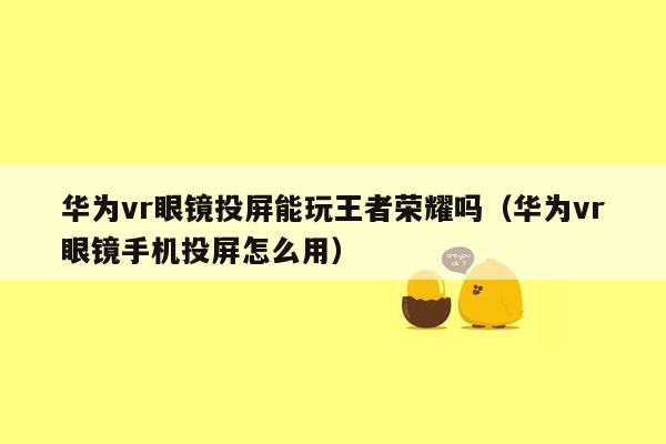 华为vr眼镜投屏能玩王者荣耀吗（华为vr眼镜手机投屏怎么用）
