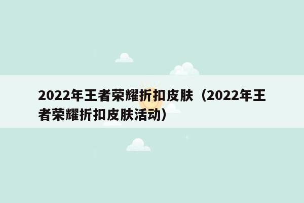 2022年王者荣耀折扣皮肤（2022年王者荣耀折扣皮肤活动）