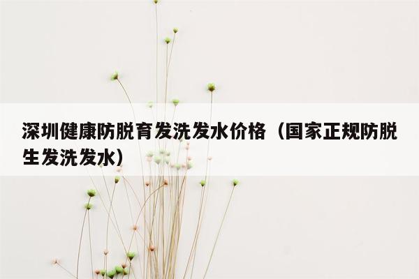 深圳健康防脱育发洗发水价格（国家正规防脱生发洗发水）