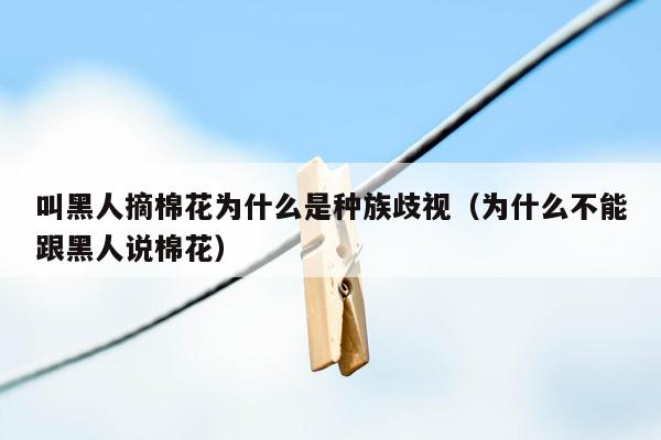 叫黑人摘棉花为什么是种族歧视（为什么不能跟黑人说棉花）