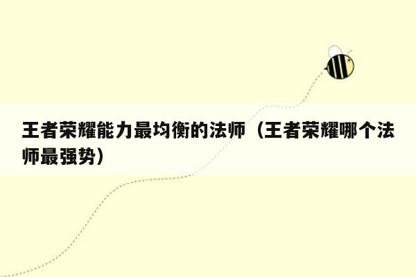 王者荣耀能力最均衡的法师（王者荣耀哪个法师最强势）