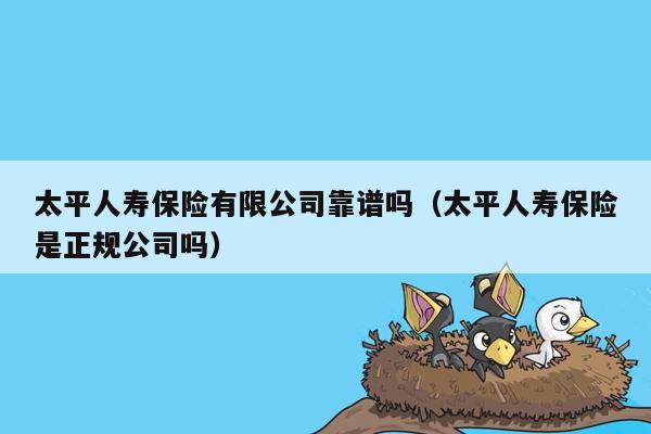太平人寿保险有限公司靠谱吗（太平人寿保险是正规公司吗）
