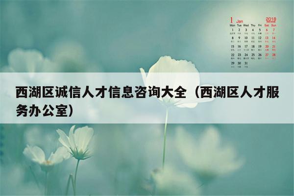 西湖区诚信人才信息咨询大全（西湖区人才服务办公室）