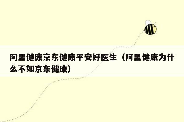 阿里健康京东健康平安好医生（阿里健康为什么不如京东健康）