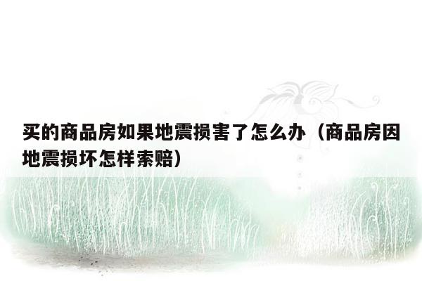 买的商品房如果地震损害了怎么办（商品房因地震损坏怎样索赔）
