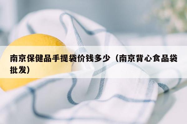 南京保健品手提袋价钱多少（南京背心食品袋批发）