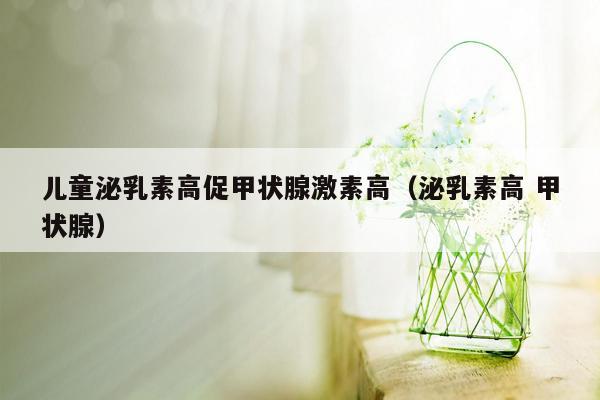 儿童泌乳素高促甲状腺激素高（泌乳素高 甲状腺）