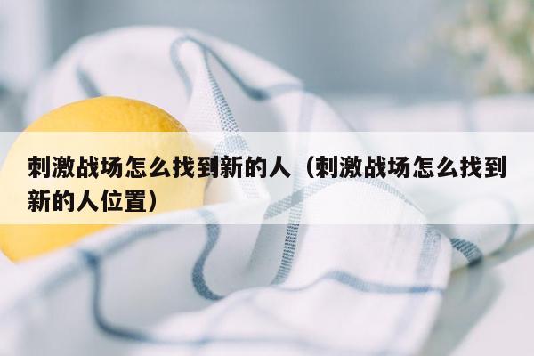 刺激战场怎么找到新的人（刺激战场怎么找到新的人位置）