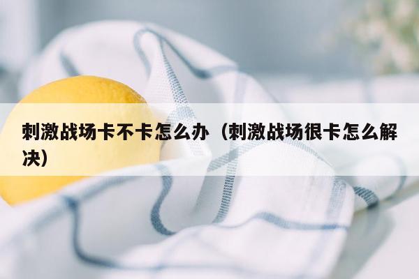 刺激战场卡不卡怎么办（刺激战场很卡怎么解决）
