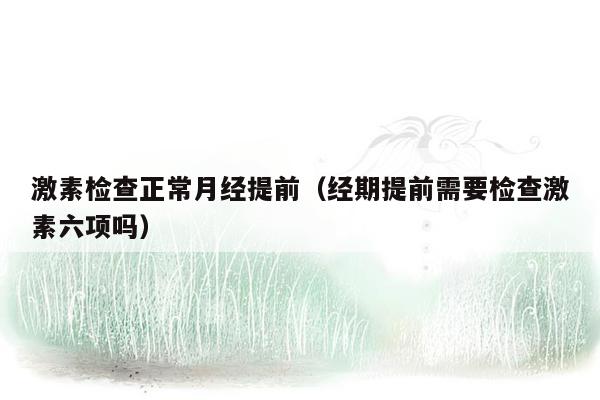 激素检查正常月经提前（经期提前需要检查激素六项吗）