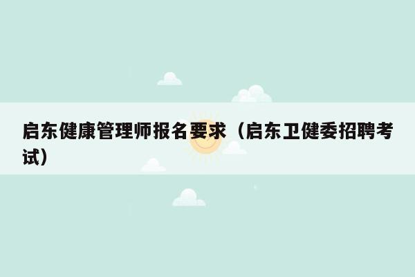 启东健康管理师报名要求（启东卫健委招聘考试）