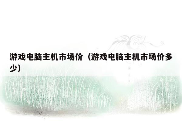 游戏电脑主机市场价（游戏电脑主机市场价多少）