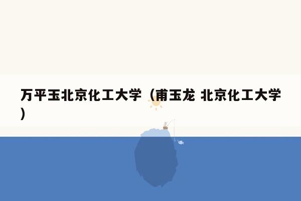 万平玉北京化工大学（甫玉龙 北京化工大学）
