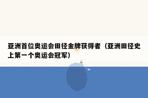 亚洲首位奥运会田径金牌获得者（亚洲田径史上第一个奥运会冠军）