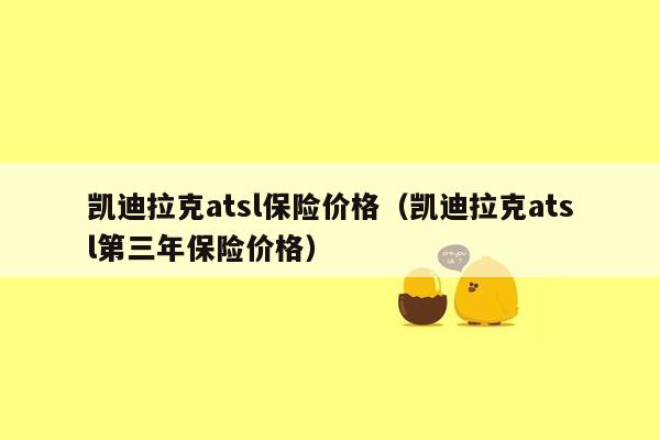 凯迪拉克atsl保险价格（凯迪拉克atsl第三年保险价格）