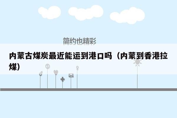 内蒙古煤炭最近能运到港口吗（内蒙到香港拉煤）