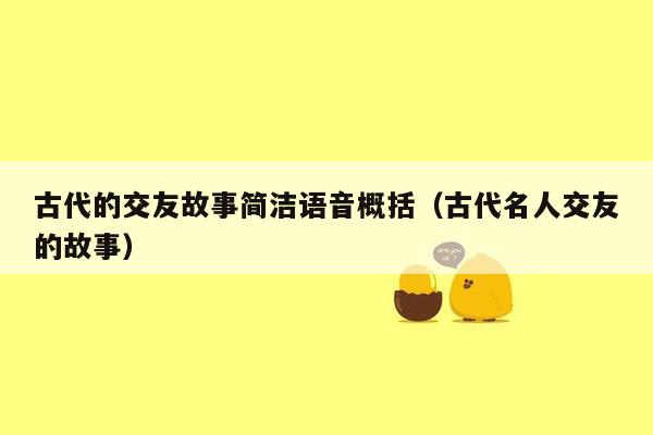 古代的交友故事简洁语音概括（古代名人交友的故事）