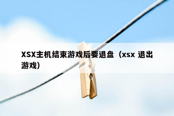 XSX主机结束游戏后要退盘（xsx 退出游戏）