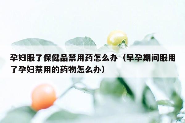 孕妇服了保健品禁用药怎么办（早孕期间服用了孕妇禁用的药物怎么办）