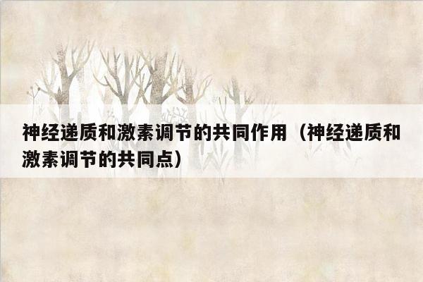神经递质和激素调节的共同作用（神经递质和激素调节的共同点）