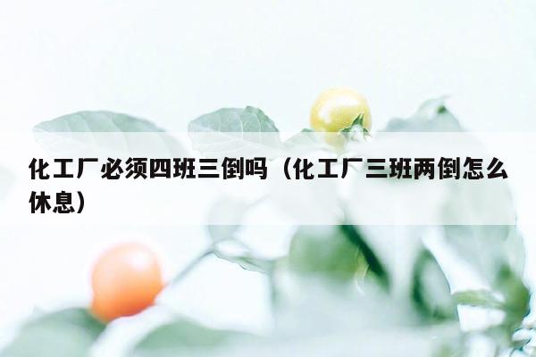 化工厂必须四班三倒吗（化工厂三班两倒怎么休息）