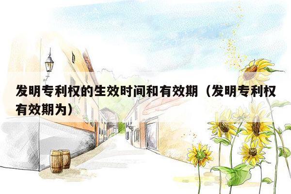 发明专利权的生效时间和有效期（发明专利权有效期为）