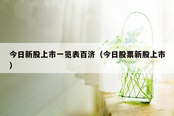 今日新股上市一览表百济（今日股票新股上市）