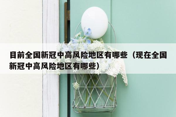 目前全国新冠中高风险地区有哪些（现在全国新冠中高风险地区有哪些）