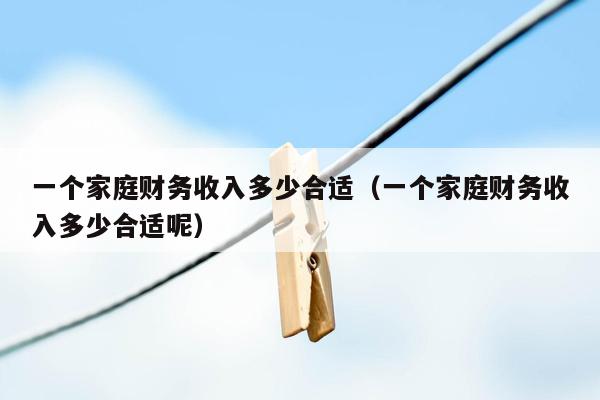 一个家庭财务收入多少合适（一个家庭财务收入多少合适呢）