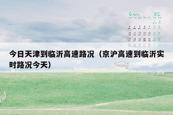 今日天津到临沂高速路况（京沪高速到临沂实时路况今天）