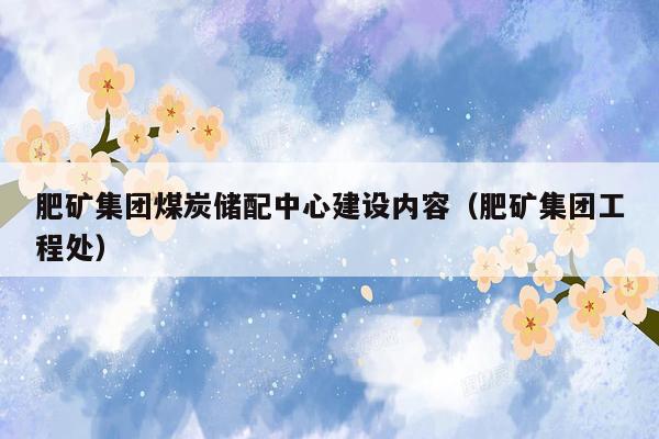 肥矿集团煤炭储配中心建设内容（肥矿集团工程处）