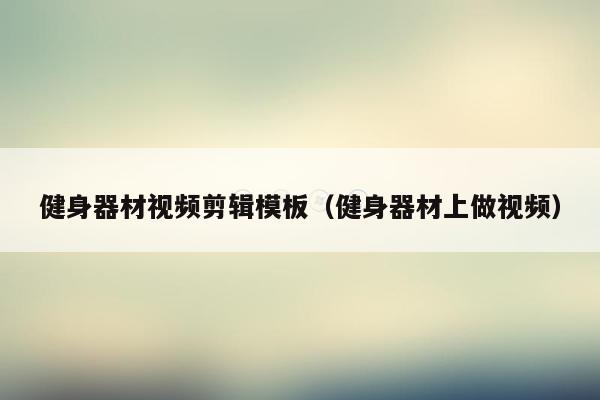 健身器材视频剪辑模板（健身器材上做视频）