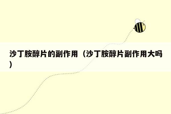 沙丁胺醇片的副作用（沙丁胺醇片副作用大吗）
