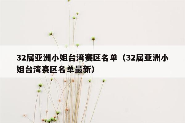 32届亚洲小姐台湾赛区名单（32届亚洲小姐台湾赛区名单最新）