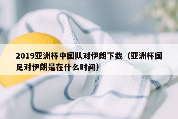 2019亚洲杯中国队对伊朗下截（亚洲杯国足对伊朗是在什么时间）