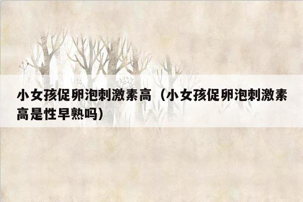 小女孩促卵泡刺激素高（小女孩促卵泡刺激素高是性早熟吗）