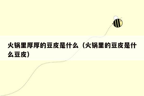 火锅里厚厚的豆皮是什么（火锅里的豆皮是什么豆皮）