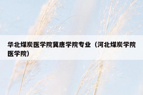华北煤炭医学院冀唐学院专业（河北煤炭学院医学院）