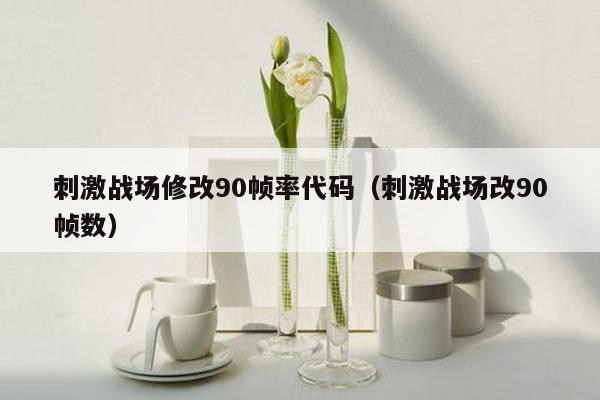 刺激战场修改90帧率代码（刺激战场改90帧数）