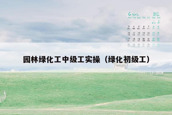 园林绿化工中级工实操（绿化初级工）