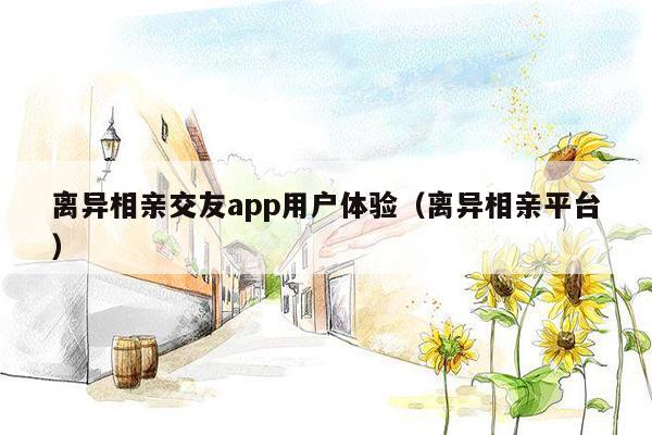 离异相亲交友app用户体验（离异相亲平台）