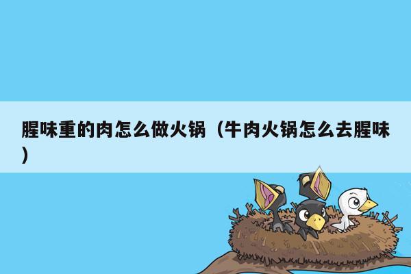 腥味重的肉怎么做火锅（牛肉火锅怎么去腥味）