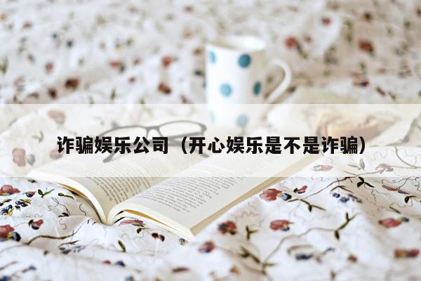 诈骗娱乐公司（开心娱乐是不是诈骗）